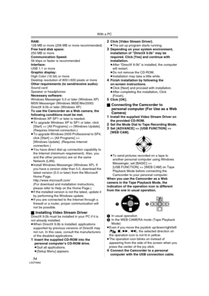 Page 54With a PC
54LSQT0862
RAM:
128 MB or more (256 MB or more recommended)
Free hard disk space:
250 MB or more
Communication Speed:
56 kbps or faster is recommended
Interface:
USB 1.1 or more
Graphic display:
High Color (16 bit) or more
Desktop resolution of 800k600 pixels or more
Other requirements (to send/receive audio):
Sound card
Speaker or headphones
Necessary software:
Windows Messenger 5.0 or later (Windows XP)
MSN Messenger (Windows 98SE/Me/2000)
DirectX 9.0b or later (Windows XP)
To use the...