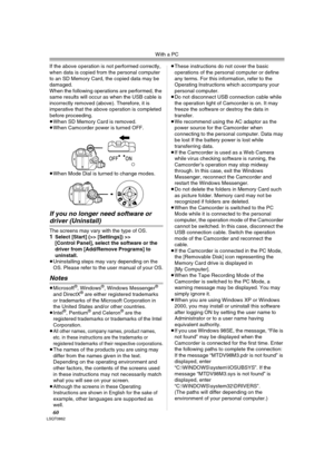 Page 60With a PC
60LSQT0862
If the above operation is not performed correctly, 
when data is copied from the personal computer 
to an SD Memory Card, the copied data may be 
damaged.
When the following operations are performed, the 
same results will occur as when the USB cable is 
incorrectly removed (above). Therefore, it is 
imperative that the above operation is completed 
before proceeding.
≥When SD Memory Card is removed.
≥When Camcorder power is turned OFF.
≥When Mode Dial is turned to change modes.
If...