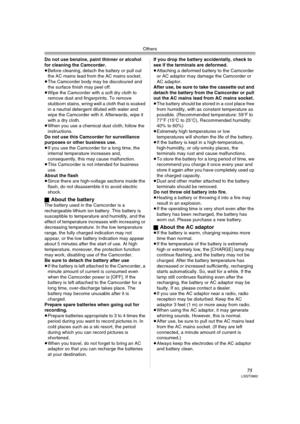 Page 75Others
75LSQT0862
Do not use benzine, paint thinner or alcohol 
for cleaning the Camcorder.
≥Before cleaning, detach the battery or pull out 
the AC mains lead from the AC mains socket.
≥The Camcorder body may be discoloured and 
the surface finish may peel off.
≥Wipe the Camcorder with a soft dry cloth to 
remove dust and fingerprints. To remove 
stubborn stains, wring well a cloth that is soaked 
in a neutral detergent diluted with water and 
wipe the Camcorder with it. Afterwards, wipe it 
with a dry...