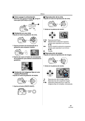 Page 89Others
89LSQT0862
ªCómo apagar la alimentación
1Mientras que oprime el botón 1, ponga el 
interruptor [OFF/ON] en [OFF].
ª
Grabación en una cinta≥Ajuste al modo de grabación de cinta.
1Oprima el botón de inicio/parada de la 
grabación para empezar a grabar.
2Oprima de nuevo el botón de inicio/parada 
de la grabación para detener brevemente la 
grabación.
ª
Grabación de imágenes fijas en una 
tarjeta (Photoshot)
≥Ajuste al modo de grabación de tarjeta.
1Oprima el botón [PHOTO SHOT].ª
Reproducción de la...