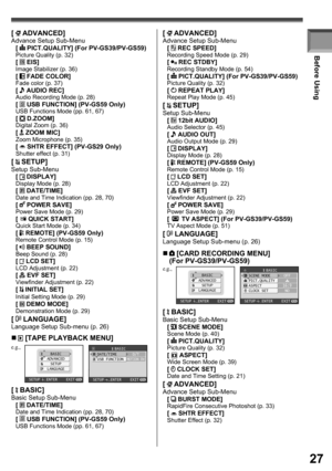 Page 2727
Before Using
„  [TAPE PLAYBACK MENU]
BASIC
ADVANCED
SETUP
LANGUAGE
SETUP   ENTER    EXIT
BASICDATE/TIME
USB FUNCTIOND/TMOTION DV
SETUP   ENTER    EXIT
e.g.,
[  BASIC]Basic Setup Sub-Menu
[  DATE/TIME]Date and Time Indication (pp. 28, 70)[  USB FUNCTION] (PV-GS59 Only)USB Functions Mode (pp. 61, 67)
[  ADVANCED]Advance Setup Sub-Menu
[  PICT.QUALITY] (For PV-GS39/PV-GS59)Picture Quality (p. 32)[  EIS]Image Stabilizer (p. 36)[  FADE COLOR]Fade color (p. 37)[  AUDIO REC]Audio Recording Mode (p. 28)[  USB...