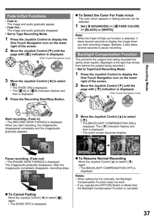 Page 37Recording Mode
37
1/4 NEXT
3  Move the Joystick Control [◄] to select 
[  ].•  The [FADE ON] is displayed.
• The [  W] or [  B] Indication flashes and 
then is displayed.
  Fade In/Out Functions
•  Set to Tape Recording Mode.
1  Press the Joystick Control to display the 
One-Touch Navigation icon on the lower 
right of the screen.
2  Move the Joystick Control [▼] until the 
page with [  ] indication is displayed.
• Fade In :
The image and audio gradually appear.
• Fade Out :
The image and audio gradually...