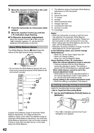 Page 4242
4  Point the Camcorder at a full-screen white 
subject.
5  Move the Joystick Control [▲] until the 
[  ] Indication stops ﬂ ashing.
„ To Resume Automatic AdjustmentMove the Joystick Control [◄] or [►] until the 
[  ] Indication appears. Or, set the [AUTO/
MANUAL/FOCUS] Switch to [AUTO].
3  Move the Joystick Control [◄] or [►] until 
the [  ] Indication is displayed.
Outside of the effective range of Automatic White 
Balance Adjustment, the image will become 
reddish or bluish. Even within the...