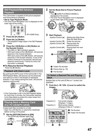 Page 47Playback Mode
47
703-0809
12:34:56AM
JAN  2 2006      NO.  11
Still Playback/ Still Advance 
Playback
This Camcorder is capable of still picture playback 
and frame-advance playback.
•  Set to Tape Playback Mode.•  The One-Touch Navigation icon is displayed on the 
lower right of the screen.
1  Press the [►] Button.
2  Press the [  ] Button.•  The playback image stops in the Still Playback 
Mode.
3  Press the [◄Ι] Button or [Ι►] Button on 
the Remote Control.
• The [ΙΙ►] or [◄ΙΙ] Indication appears.
•...