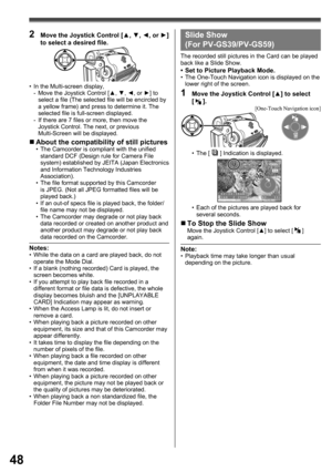 Page 4848
703-0809
12:34:56AM
JAN  2 2006      NO.  11
2  Move the Joystick Control [▲, ▼, ◄, or ►] 
to select a desired ﬁ le.
• The [  ] Indication is displayed.
•  Each of the pictures are played back for 
several seconds.
„ To Stop the Slide ShowMove the Joystick Control [▲] to select [  ] 
again.
  Slide Show 
(For PV-GS39/PV-GS59)
The recorded still pictures in the Card can be played 
back like a Slide Show.
•  Set to Picture Playback Mode.•  The One-Touch Navigation icon is displayed on the 
lower right...