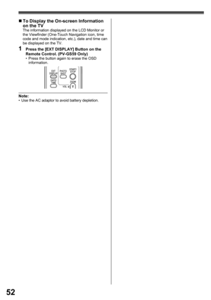 Page 5252
„ To Display the On-screen Information 
on the TV
The information displayed on the LCD Monitor or 
the Viewfinder (One-Touch Navigation icon, time 
code and mode indication, etc.), date and time can 
be displayed on the TV.
1  Press the [EXT DISPLAY] Button on the 
Remote Control. (PV-GS59 Only)
•  Press the button again to erase the OSD 
information.
Note:•  Use the AC adaptor to avoid battery depletion. 