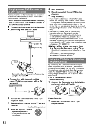 Page 5454
Using the DV Cable for Recording 
(Digital  Dubbing)
Player/Recorder:
2  Insert the Cassette and set to Tape 
Playback Mode.
By connecting this Camcorder with other digital 
video equipment (such as another Camcorder of 
the same format/model) that has a DV input/output 
Terminal, and using a 4-pin to 4-pin DV Interface 
Cable PV-DDC9/PV-DDC9-K (optional) 
1, high 
quality images and sounds can be dubbed in the 
digital mode.
•  Set to Tape Playback Mode 
(Player/Recorder)
1  Connect the Camcorder and...