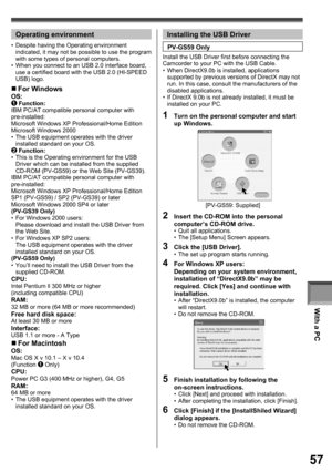 Page 57With a PC
57
Operating environment
Install the USB Driver first before connecting the 
Camcorder to your PC with the USB Cable.
•  When DirectX9.0b is installed, applications 
supported by previous versions of DirectX may not 
run. In this case, consult the manufacturers of the 
disabled applications.
•  If DirectX 9.0b is not already installed, it must be 
installed on your PC.
PV-GS59 Only•  Despite having the Operating environment 
indicated, it may not be possible to use the program 
with some types...