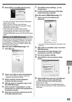 Page 63With a PC
63
2  Type in your Sign-in name and password.•  If you do not have your Sign-in name and 
password, click [Get one here].
3  Please carefully read the displayed 
contents and then proceed.
4  After the setup is completed, sign in and 
start MSN Messenger.
5  Click on [Audio Tuning Wizard...] in the 
[Tools] menu to conﬁ rm that equipment is 
connected correctly.
6  Select the microphone attached to the PC 
in the [Microphone] menu.
When starting the MSN Messenger for the first time, 
its setup...