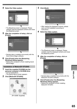 Page 65With a PC
65
4  Select the Video system.
5  After the completion of setup, click on 
[Finish].
•  The [Readme] screen is displayed. Please 
carefully read the displayed contents and close 
the [Readme] screen.
•  Sample data is installed concurrently with the 
Quick Movie Magic software.
6  Click [Finish] when the [Restarting 
Windows] dialog appears.
•  Reboot the computer to finish installing Quick 
Movie Magic.
Installation of MotionDV STUDIO
1  Insert the supplied CD-ROM into the 
personal computer’s...