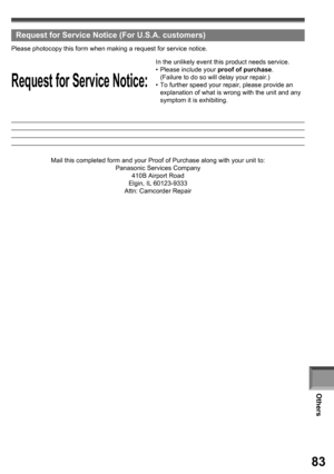 Page 83Others
83
  Request for Service Notice (For U.S.A. customers)
Request for Service Notice:
Please photocopy this form when making a re quest for service no tice.
In the unlikely event this product needs service.
• Please in clude your proof of purchase.
  (Failure to do so will delay your repair.)
•  To further speed your repair, please provide an 
explanation of what is wrong with the unit and any 
symptom it is exhibiting.
Mail this completed form and your Proof of Purchase along with your unit to:...