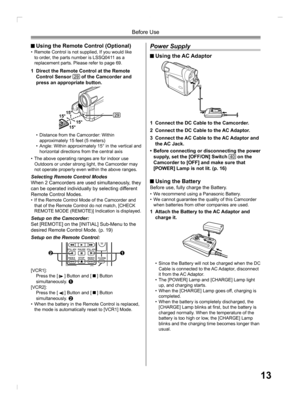 Page 1313
Before Use
 Using the Remote Control (Optional)• Remote Control is not supplied, If you would like 
to order, the parts number is LSSQ0411 as a 
replacement parts. Please refer to page 69.
•  Distance from the Camcorder: Within 
approximately 15 feet (5 meters)
•  Angle: Within approximately 15° in the vertical and 
horizontal directions from the central axis
1  Direct the Remote Control at the Remote 
Control Sensor 29 of the Camcorder and 
press an appropriate button.
[VCR1]:
Press the [  ] Button...