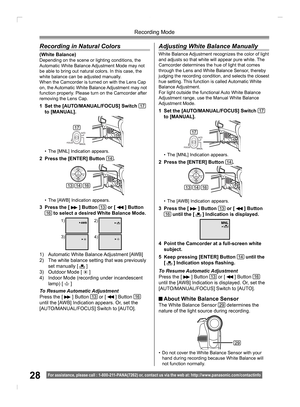 Page 2828
Recording Mode
For assistance, please call : 1- 800-211- PANA(7262) or, contact us via the web at: http://w w w.panasonic.com /contactinfo
Recording in Natural Colors
( White Balance)Depending on the scene or lighting conditions, the 
Automatic White Balance Adjustment Mode may not 
be able to bring out natural colors. In this case, the 
white balance can be adjusted manually.
When the Camcorder is turned on with the Lens Cap 
on, the Automatic White Balance Adjustment may not 
function properly....