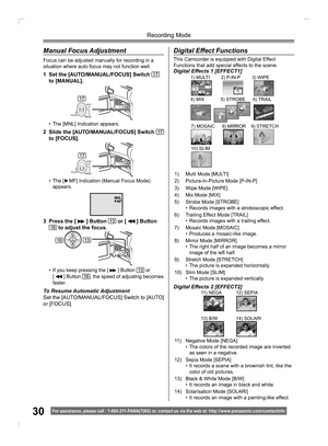 Page 3030
Recording Mode
For assistance, please call : 1- 800-211- PANA(7262) or, contact us via the web at: http://w w w.panasonic.com /contactinfo
  Manual Focus Adjustment
Focus can be adjusted manually for recording in a 
situation where auto focus may not function well.
1  Set the [AUTO/MANUAL/FOCUS] Switch 17 
to [MANUAL].
•  The [MNL] Indication appears.
2  Slide the [AUTO/MANUAL/FOCUS] Switch 17 
to [FOCUS].
• The [►MF] Indication (Manual Focus Mode) 
appears.
3  Press the [  ] Button 13 or [  ] Button...