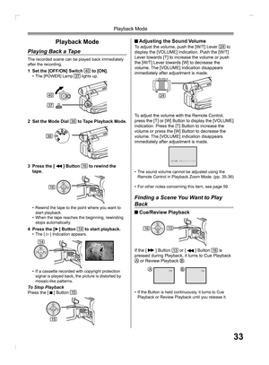 Page 3333
Playback Mode
Playback Mode
Playing Back a Tape
The recorded scene can be played back immediately 
after the recording.
1  Set the [OFF/ON] Switch 40 to [ON].•  The [POWER] Lamp 37 lights up.
2  Set the Mode Dial 36 to Tape Playback Mode.
3  Press the [ 
 ] Button 16 to rewind the 
tape.
•  Rewind the tape to the point where you want to 
start playback.
•  When the tape reaches the beginning, rewinding 
stops automatically.
4  Press the [►] Button 14 to start playback.• The [  ] Indication appears.
To...