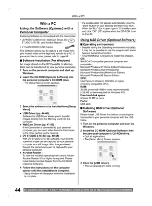 Page 4444
With a PC
For assistance, please call : 1- 800-211- PANA(7262) or, contact us via the web at: http://w w w.panasonic.com /contactinfo
  With a PC
Using the Software (Optional) with a 
Personal Computer
An image stored on the DV Cassette or Memory 
Card can be transferred to your personal computer.
 Software Installation (For Windows)
1  Turn on the personal computer and start up 
Windows.
2  Insert the CD-ROM (Optional Software) into 
the personal computer’s CD-ROM drive.
•  The [Setup Menu] screen...