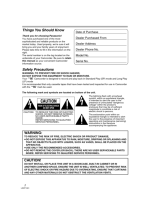 Page 22LSQT1091
Things You Should Know
Thank you for choosing Panasonic! 
You have purchased one of the most 
sophisticated and reliable products on the 
market today. Used properly, we’re sure it will 
bring you and your family years of enjoyment. 
Please take time to fill in the information on the 
right.
The serial number is on the tag located on the 
underside of your Camcorder. Be sure to retain 
this manual as your convenient Camcorder 
information source.
Safety Precautions
WARNING: TO PREVENT FIRE OR...