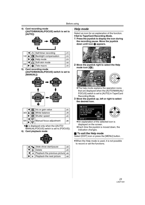 Page 23Before using
23LSQT1091
4) Card recording mode
([AUTO/MANUAL/FOCUS] switch is set to 
[AUTO]) 
5) Card recording mode
([AUTO/MANUAL/FOCUS] switch is set to 
[MANUAL]) 
≥1 is displayed only when the ([AUTO/
MANUAL/FOCUS] switch is set to [FOCUS]).
6) Card playback modeHelp mode
Select an icon for an explanation of the function.
≥Set to Tape/Card Recording Mode.
1Press the joystick to display the icon during 
the recording pause. Move the joystick 
down until icon 1 appears.
2Move the joystick right to...