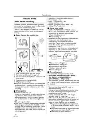 Page 28Record mode
28LSQT1091
Record mode
Check before recording
Check the following before recording important 
events such as weddings or when the Camcorder 
has not been used for a long time.
Conduct a test recording to make sure that the 
image recording and the audio recording work 
properly.
ª
Basic Camcorder positioning
1) Hold the Camcorder with both hands.
2) Run your hand through the grip belt.
3) Do not cover the microphones or sensors with 
your hands.
4) Keep your arms near your body.
5) Slightly...