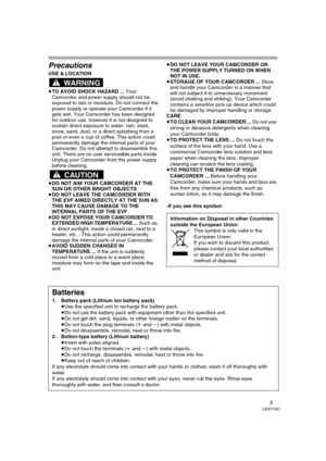 Page 55LSQT1091
Precautions
USE & LOCATION
≥TO AVOID SHOCK HAZARD ... Your 
Camcorder and power supply should not be 
exposed to rain or moisture. Do not connect the 
power supply or operate your Camcorder if it 
gets wet. Your Camcorder has been designed 
for outdoor use, however it is not designed to 
sustain direct exposure to water, rain, sleet, 
snow, sand, dust, or a direct splashing from a 
pool or even a cup of coffee. This action could 
permanently damage the internal parts of your 
Camcorder. Do not...