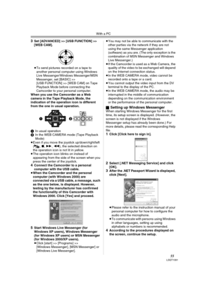 Page 55With a PC
55LSQT1091
3Set [ADVANCED] >> [USB FUNCTION] >> 
[WEB CAM].
≥To send pictures recorded on a tape to 
another personal computer using Windows 
Live Messenger/Windows Messenger/MSN 
Messenger, set [BASIC] >> 
[USB FUNCTION] >> [WEB CAM] on Tape 
Playback Mode before connecting the 
Camcorder to your personal computer.
When you use the Camcorder as a Web 
camera in the Tape Playback Mode, the 
indication of the operation icon is different 
from the one in usual operation.
1In usual operation
2In...