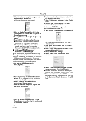 Page 56With a PC
56LSQT1091
5After the setup is completed, sign in and 
start Windows Messenger.
≥Windows Messenger is activated.
6Click on [Audio Tuning Wizard...] in the 
[Tools] menu to confirm that equipment is 
connected correctly.
7Select [USB Video Device] in the [Camera] 
menu.
8Select [DVC] in the [Microphone] menu.
≥Please refer to the HELP file of Windows 
Messenger to understand its operation.
≥During set up, if [Primary video capture 
device] selection screen is displayed, 
[Panasonic DVC Web...