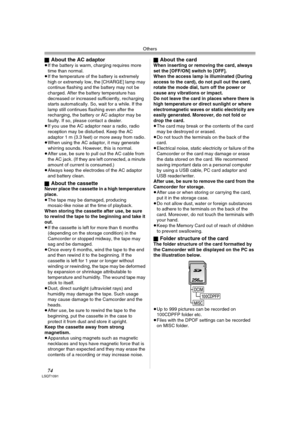 Page 74Others
74LSQT1091
ªAbout the AC adaptor≥If the battery is warm, charging requires more 
time than normal.
≥If the temperature of the battery is extremely 
high or extremely low, the [CHARGE] lamp may 
continue flashing and the battery may not be 
charged. After the battery temperature has 
decreased or increased sufficiently, recharging 
starts automatically. So, wait for a while. If the 
lamp still continues flashing even after the 
recharging, the battery or AC adaptor may be 
faulty. If so, please...