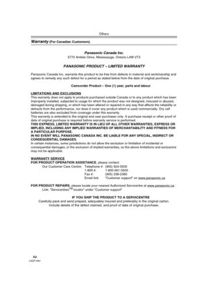 Page 84Others
84LSQT1091
Warranty (For Canadian Customers)
Panasonic Canada Inc.
5770 Ambler Drive, Mississauga, Ontario L4W 2T3
PANASONIC PRODUCT – LIMITED WARRANTY
Panasonic Canada Inc. warrants this product to be free from defects in material and workmanship and 
agrees to remedy any such defect for a period as stated below from the date of original purchase.
Camcorder Product – One (1) year, parts and labour
LIMITATIONS AND EXCLUSIONS
This warranty does not apply to products purchased outside Canada or to...