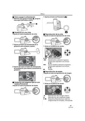 Page 87Others
87LSQT1091
ªCómo apagar la alimentación
1Mientras que oprime el botón 1, ponga el 
interruptor [OFF/ON] en [OFF].
ª
Grabación en una cinta≥Ajuste al modo de grabación de cinta.
1Oprima el botón de inicio/parada de la 
grabación para empezar a grabar.
2Oprima de nuevo el botón de inicio/parada 
de la grabación para detener brevemente la 
grabación.
ª
Grabación de imágenes fijas en una 
tarjeta (Photoshot)
≥Ajuste al modo de grabación de tarjeta.
1Oprima el botón de Photoshot [ ].
ª
Reproducción de...