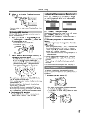 Page 1717
Before Using
With the LCD Monitor open, you can also record the 
picture while watching it.
1  Place your Thumb on the [OPEN▼] Knob 1 and pull the LCD Monitor 2 out in the 
direction of the arrow.
•  The Viewfinder is now deactivated.
•  It can open up to 90°.
2  Adjust the LCD Monitor angle according to 
the desired recording angle.
•  The LCD Monitor can rotate a maximum of 180° 1 from the vertical position upwards and a 
maximum of 90° 2 to the downward direction. 
Forcefully rotating the LCD...