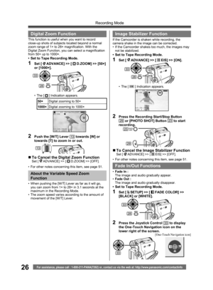 Page 2626
Recording Mode
For assistance, please call : 1-800-211-PANA(7262) or, contact us via the web at: http://www.panasonic.com/contactinfo
2  Push the [W/T] Lever 13 towards [W] or 
towards [T] to zoom in or out.
„ To Cancel the Digital Zoom FunctionSet [  ADVANCE] >> [  D.ZOOM] >> [OFF].
•  For other notes concerning this item, see page 51.
Image Stabilizer Function
If the Camcorder is shaken while recording, the 
camera shake in the image can be corrected.
•  If the Camcorder shakes too much, the images...