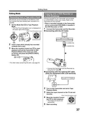 Page 3737
Editing Mode
Recording from a Tape onto a Card
Still pictures can be recorded on the Memory Card 
from scenes that have already been recorded on a 
cassette.
1  Set the Mode Dial 32 to Tape Playback 
Mode.
•  The One-Touch Navigation icon is displayed on 
the lower right of the screen.
32
33
23
Editing Mode
2  Insert a tape which already has recorded 
contents and a card.
3  Move the Joystick Control [▲] 33 to start 
playback and set the Camcorder to Still 
Playback Mode at the scene you wish 
to...
