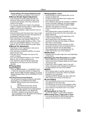 Page 5353
Others
During setting in the manual adjustment mode
•  When the setting is completed, it will remain lit.
„ Manual Shutter Speed Adjustment•  If you increase the shutter speed manually, the 
sensitivity lowers and accordingly the gain value 
increases automatically, which may increase the 
noises on the screen.
•  You may see vertical lines of light in the playback 
image of a brightly shining subject or highly reflective 
subject, but this is not a malfunction.
•  During normal playback, image...