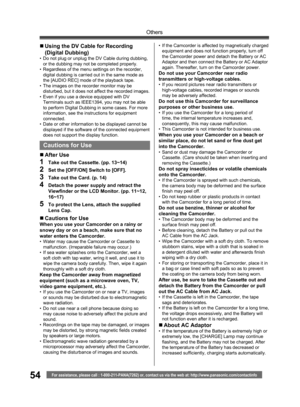 Page 5454
Others
For assistance, please call : 1-800-211-PANA(7262) or, contact us via the web at: http://www.panasonic.com/contactinfo
Cautions for Use
„ After  Use
1  Take out the Cassette. (pp. 13~14)
2  Set the [OFF/ON] Switch to [OFF].
3  Take out the Card. (p. 14)
4  Detach the power supply and retract the 
Viewﬁ nder or the LCD Monitor. (pp. 11~12, 
16~17)
5  To protect the Lens, attach the supplied 
Lens Cap.
„ Cautions for UseWhen you use your Camcorder on a rainy or 
snowy day or on a beach, make sure...