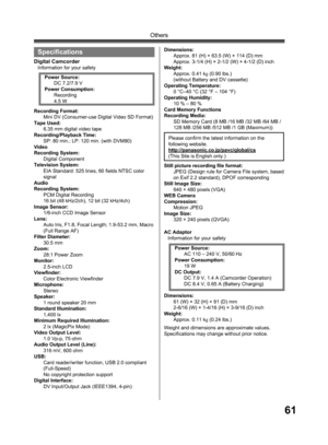 Page 6161
Others
Specifications
Digital CamcorderInformation for your safety
AC Adaptor
Information for your safety
Weight and dimensions are approximate values.
Specifications may change without prior notice. Recording Format:
Mini DV (Consumer-use Digital Video SD Format) 
Tape Used:
6.35 mm digital video tape
Recording/Playback Time:
SP: 80 min.; LP: 120 min. (with DVM80)
Video
Recording System:
Digital Component
Television System:
EIA Standard: 525 lines, 60 fields NTSC color 
signal
Audio
Recording...