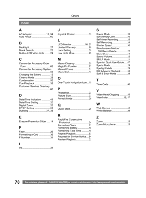 Page 7070
Others
For assistance, please call : 1-800-211-PANA(7262) or, contact us via the web at: http://www.panasonic.com/contactinfo
Index
A
AC Adaptor ......................11, 54
Auto Focus ............................60
B
Backlight ................................27
Blank Search .........................23
Built-in LED Video Light ........24
C
Camcorder Accessory Order 
  Form ....................................63
Camcorder Accessory System
...............................................62
Charging the...