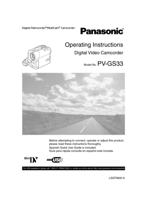 Page 1Spanish Quick Use Guide is included.     
Guía para rápida consulta en español está incluida.       
LSQT0833 A
For USA assistance, please call: 1-800-211-PANA(7262) or, contact us via the web at: http://www.panasonic.com/contactinfo
Digital Video  Camcorder
Operating Instructions
Model No. PV-GS33
Mini
Before attempting to connect, operate or adjust this product, 
please read these instructions thoroughly. 
PV-GS33PP_Eng.book  1 ページ  ２００４年２月２６日　木曜日　午後５時２９分 