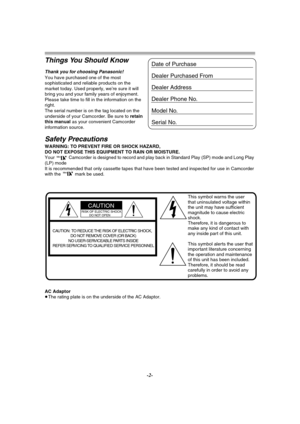 Page 2-2-
Things You Should Know
Thank you for choosing Panasonic! 
You have purchased one of the most 
sophisticated and reliable products on the 
market today. Used properly, we’re sure it will 
bring you and your family years of enjoyment. 
Please take time to fill in the information on the 
right.
The serial number is on the tag located on the 
underside of your Camcorder. Be sure to retain 
this manual as your convenient Camcorder 
information source.
Safety Precautions
WARNING: TO PREVENT FIRE OR SHOCK...