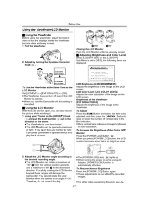 Page 17Before Use
-17-
Using the Viewfinder/LCD Monitor
ªUsing the ViewfinderBefore using the Viewfinder, adjust the field of 
view so that the displays inside the Viewfinder 
become clear and easy to read.
1Pull the Viewfinder.
2Adjust by turning the Eyepiece Corrector 
Knob (34).
To Use the Viewfinder at the Same Time as the 
LCD Monitor
Set [LCD/EVF] >> [EVF ON/AUTO] >> [ON].
≥The Viewfinder does not turn off even if the LCD 
Monitor is opened.
≥When you turn the Camcorder off, this setting is 
cancelled....