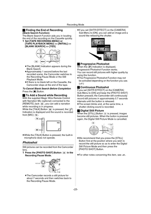 Page 22
Recording Mode
-22-
ªFinding the End of Recording(Blank Search Function)
The Blank Search Function aids you in locating 
the end of the recording on the Cassette quickly.
1Set [TAPE RECORDING MENU] or 
[TAPE PLAYBACK MENU] >> [INITIAL] >> 
[BLANK SEARCH] >> [YES] .
≥ The [BLANK] Indication appears during the 
Blank Search.
≥ Approximately 1 second before the last 
recorded scene, the Camcorder switches to 
the Recording Pause Mode or the Still 
Playback Mode.
≥ If there is no blank left on the Cassette,...