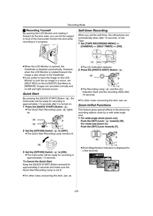 Page 23Recording Mode
-23-
ªRecording YourselfBy opening the LCD Monitor and rotating it 
forward (to the lens side), you can let the subject 
in front of the Camcorder monitor the shot while 
recording is in progress.
≥When the LCD Monitor is opened, the 
Viewfinder is disabled automatically. However, 
when the LCD Monitor is rotated forward, the 
image is also shown in the Viewfinder.
≥If you prefer to have the image on the LCD 
Monitor to look like an image in a mirror, set 
[SELF REC] on the [LCD/EVF]...