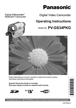 Page 1Before attempting to connect, operate or adjust this product, please 
read these instructions thoroughly.
LSQT0983 A
PV-GS34PKG
Digital Video Camcorder
Operating Instructions
Model No.
Spanish Quick Use Guide is included.
Guía para rápida consulta en español está incluida.
For assistance, please call : 1-800-211-PANA(7262) or, contact us via the web at: http://www.panasonic.com/contactinfo 