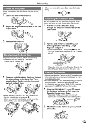 Page 1313
Before Using
Re-attaching the Lens Cap
To protect the Lens surface, attach the Lens Cap.
•  The Lens Cap and Lens Cap Cord come 
preattached to the Grip Belt.
1  Pass one end of the Lens Cap Cord through 
the attached eye on the Lens Cap. Then 
pass the Lens Cap through the loop made 
by itself and pull tight.
To Use as a Grip Belt
Adjust the length of the Grip Belt to the size of your 
hand.
1  Detach the end of the Grip Belt.
2  Adjust the length of the Grip Belt to the size 
of your hand.
3...