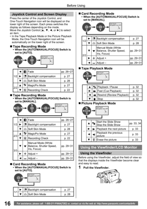 Page 1616For assistance, please call : 1-800-211-PANA(7262) or, contact us via the web at: http://www.panasonic.com/contactinfo
Before Using
Joystick Control and Screen Display
Press the center of the Joystick Control, and 
One-Touch Navigation icon will be displayed on the 
lower right of the screen. Each press switches the 
display as follows depending on the mode. 
Move the Joystick Control [▲, ▼, ◄, or ►] to select 
an item.
•  In the Tape Playback Mode or the Picture Playback 
Mode, the One-Touch...