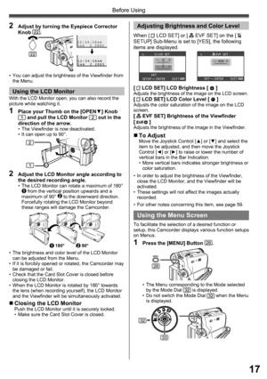 Page 1717
Before Using
With the LCD Monitor open, you can also record the 
picture while watching it.
1  Place your Thumb on the [OPEN▼] Knob 1 and pull the LCD Monitor 2 out in the 
direction of the arrow.
•  The Viewfinder is now deactivated.
•  It can open up to 90°.
2  Adjust the LCD Monitor angle according to 
the desired recording angle.
•  The LCD Monitor can rotate a maximum of 180° 1 from the vertical position upwards and a 
maximum of 90° 2 to the downward direction. 
Forcefully rotating the LCD...