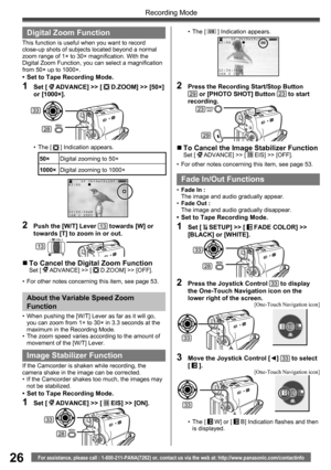 Page 2626
Recording Mode
For assistance, please call : 1-800-211-PANA(7262) or, contact us via the web at: http://www.panasonic.com/contactinfo
2  Push the [W/T] Lever 13 towards [W] or 
towards [T] to zoom in or out.
„ To Cancel the Digital Zoom FunctionSet [  ADVANCE] >> [  D.ZOOM] >> [OFF].
•  For other notes concerning this item, see page 53.
Image Stabilizer Function
If the Camcorder is shaken while recording, the 
camera shake in the image can be corrected.
•  If the Camcorder shakes too much, the images...