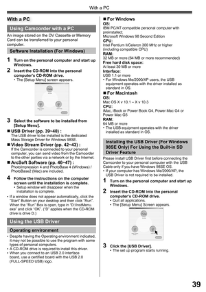 Page 3939
With a PC
Using Camcorder with a PC
An image stored on the DV Cassette or Memory 
Card can be transferred to your personal 
computer.
Software Installation (For Windows)
1  Turn on the personal computer and start up 
Windows.
2  Insert the CD-ROM into the personal 
computer’s CD-ROM drive.
•  The [Setup Menu] screen appears.
3  Select the software to be installed from 
[Setup Menu].
„ USB Driver (pp. 39~40) :The USB driver to be installed is the dedicated 
Mass Storage Driver for Windows 98SE.
„ Video...