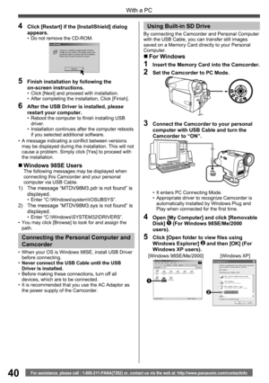 Page 4040
With a PC
For assistance, please call : 1-800-211-PANA(7262) or, contact us via the web at: http://www.panasonic.com/contactinfo
„ Windows 98SE UsersThe following messages may be displayed when 
connecting this Camcorder and your personal 
computer via USB Cable.
1)  The message “MTDV98M3.pdr is not found” is 
displayed.
• Enter “C:\Windows\system\IOSUBSYS”.2)  The message “MTDV98M3.sys is not found” is 
displayed.
• Enter “C:\Windows\SYSTEM32\DRIVERS”.
•  You may click [Browse] to look for and assign...