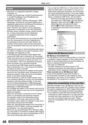 Page 4848
With a PC
For assistance, please call : 1-800-211-PANA(7262) or, contact us via the web at: http://www.panasonic.com/contactinfo
Notes
•  Macintosh is a registered trademark of Apple 
Computer, Inc.
•  ArcSoft, the ArcSoft logo, ArcSoft PhotoImpression 
4, ArcSoft PhotoBase 4 and PhotoBase2 are 
trademarks of ArcSoft, Inc.
• Microsoft
® Windows®, Windows Messenger®, MSN 
Messenger® and DirectX® are either trademarks or 
registered trademarks of the Microsoft Corporation in 
the United States and/or...