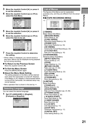 Page 2121
Before Using
3  Move the Joystick Control [►] or press it 
to set the selection.
4  Move the Joystick Control [▲] or [▼] to 
select the Sub-Menu.
BASICSCENE MODE
REC SPEED
WIND CUT
CINEMA
CLOCK SETOFF
SP
ON
OFF
NO
SETUP   ENTER    EXIT
5  Move the Joystick Control [►] or press it 
to set the selection.
6  Move the Joystick Control [▲] or [▼] to 
select the item to be set.
•  While a Menu is displayed, you cannot record or 
play back. Menus can be displayed during playback 
but not during recording....